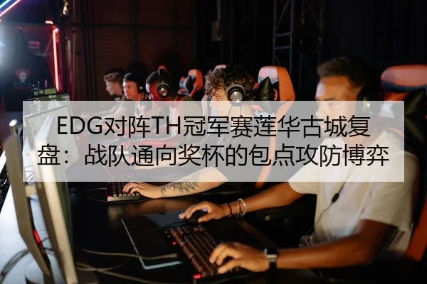 EDG对阵TH冠军赛莲华古城复盘：战队通向奖杯的包点攻防博弈